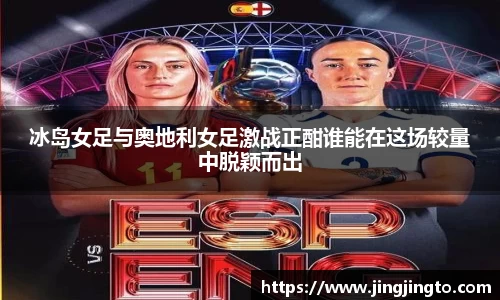 冰岛女足与奥地利女足激战正酣谁能在这场较量中脱颖而出