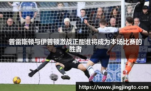 普雷斯顿与伊普顿激战正酣谁将成为本场比赛的胜者